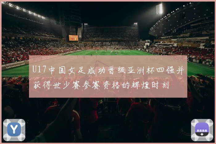 U17中国女足成功晋级亚洲杯四强并获得世少赛参赛资格的辉煌时刻