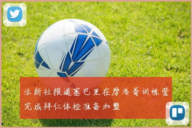法新社报道塞巴里在摩洛哥训练营完成拜仁体检准备加盟