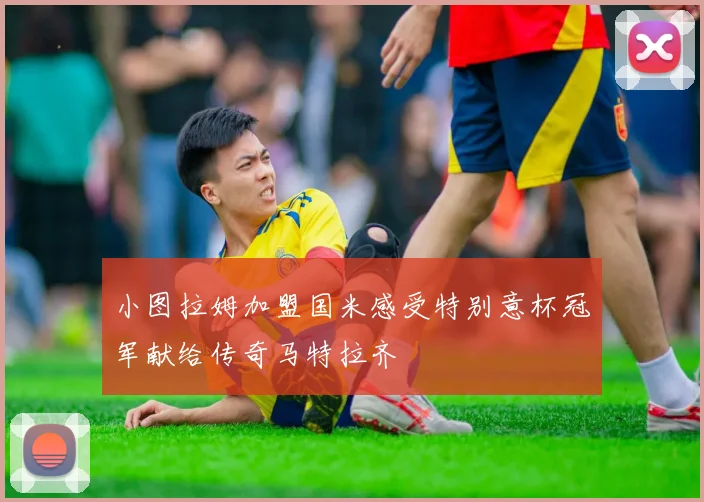 小图拉姆加盟国米感受特别意杯冠军献给传奇马特拉齐