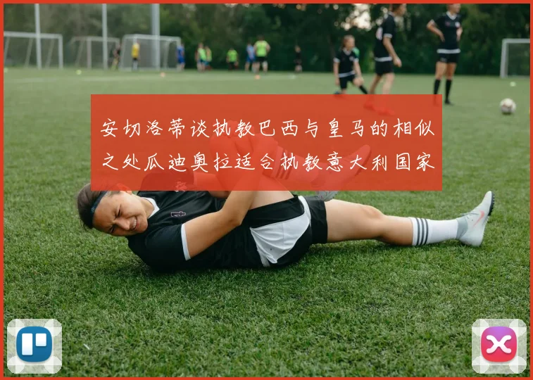 安切洛蒂谈执教巴西与皇马的相似之处瓜迪奥拉适合执教意大利国家队