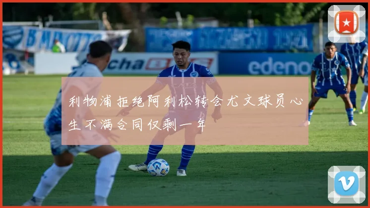 利物浦拒绝阿利松转会尤文球员心生不满合同仅剩一年