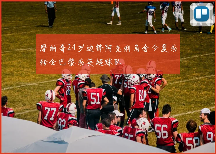 摩纳哥24岁边锋阿克利乌舍今夏或转会巴黎或英超球队
