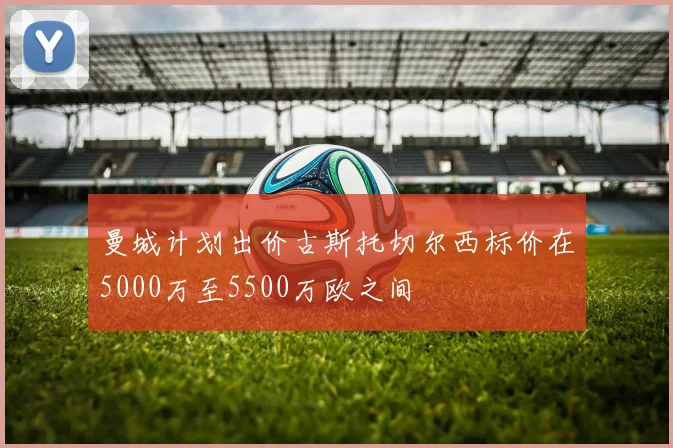 曼城计划出价古斯托切尔西标价在5000万至5500万欧之间