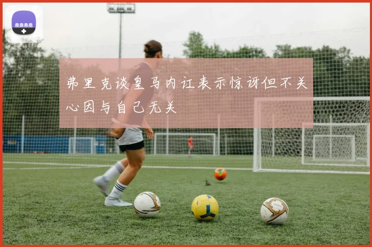 弗里克谈皇马内讧表示惊讶但不关心因与自己无关