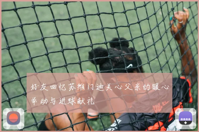 好友回忆苏维门迪关心父亲的暖心举动与进球献礼