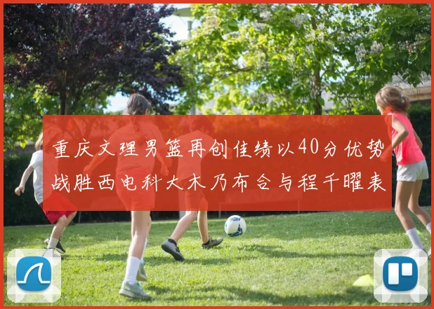 重庆文理男篮再创佳绩以40分优势战胜西电科大木乃布合与程千曜表现出色