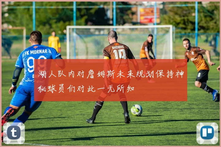 湖人队内对詹姆斯未来规划保持神秘球员们对此一无所知