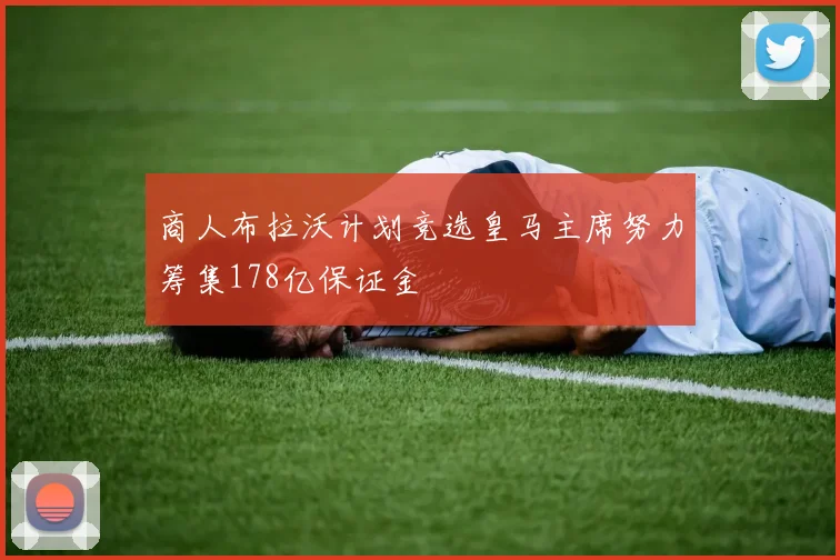 商人布拉沃计划竞选皇马主席努力筹集178亿保证金