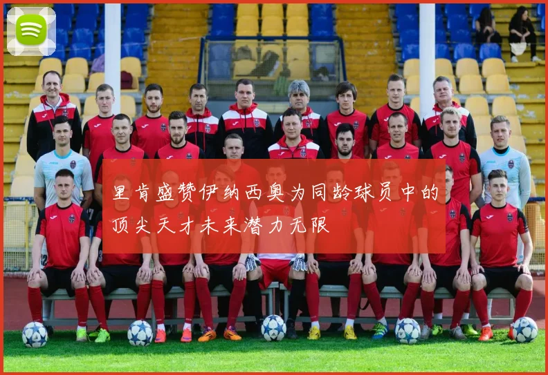 里肯盛赞伊纳西奥为同龄球员中的顶尖天才未来潜力无限